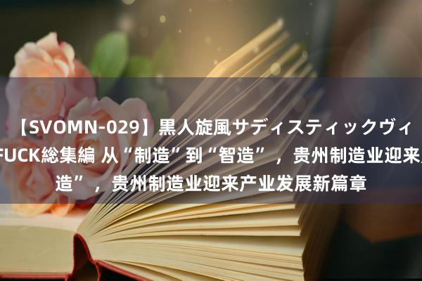 【SVOMN-029】黒人旋風サディスティックヴィレッジBLACK FUCK総集編 从“制造”到“智造” ，贵州制造业迎来产业发展新篇章