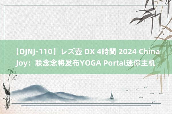 【DJNJ-110】レズ壺 DX 4時間 2024 ChinaJoy：联念念将发布YOGA Portal迷你主机