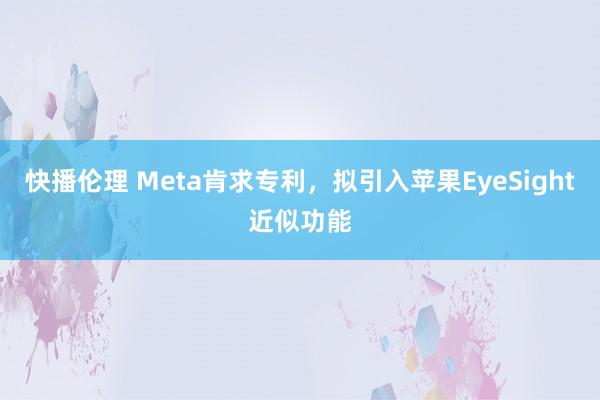 快播伦理 Meta肯求专利，拟引入苹果EyeSight近似功能