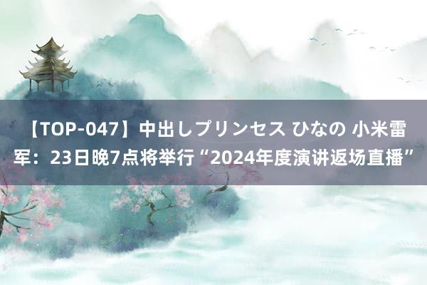 【TOP-047】中出しプリンセス ひなの 小米雷军：23日晚7点将举行“2024年度演讲返场直播”