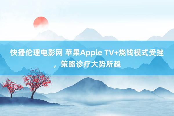 快播伦理电影网 苹果Apple TV+烧钱模式受挫，策略诊疗大势所趋