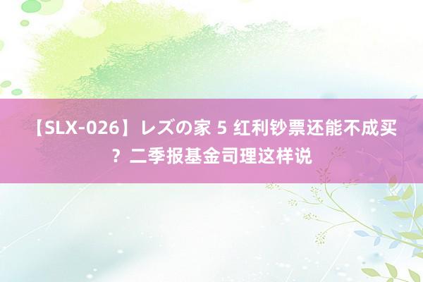 【SLX-026】レズの家 5 红利钞票还能不成买？二季报基金司理这样说