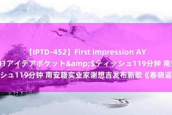 【IPTD-452】First Impression AYA</a>2009-05-01アイデアポケット&$ティッシュ119分钟 南安籍实业家谢想吉发布新歌《春晓谣》突显艺术试吃