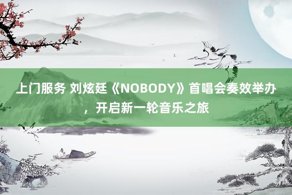 上门服务 刘炫廷《NOBODY》首唱会奏效举办，开启新一轮音乐之旅