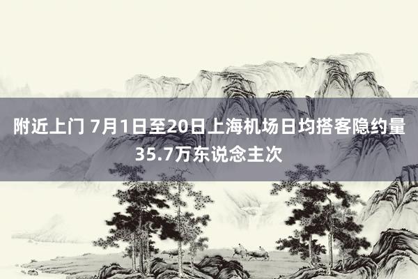 附近上门 7月1日至20日上海机场日均搭客隐约量35.7万东说念主次