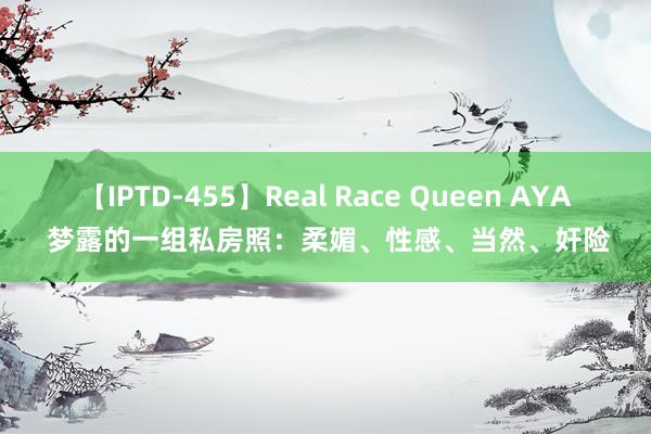 【IPTD-455】Real Race Queen AYA 梦露的一组私房照：柔媚、性感、当然、奸险