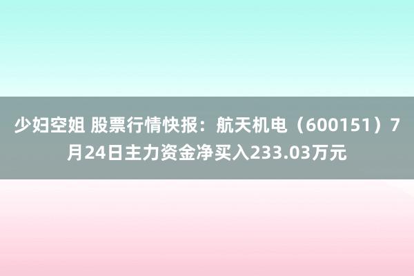 少妇空姐 股票行情快报：航天机电（600151）7月24日主力资金净买入233.03万元