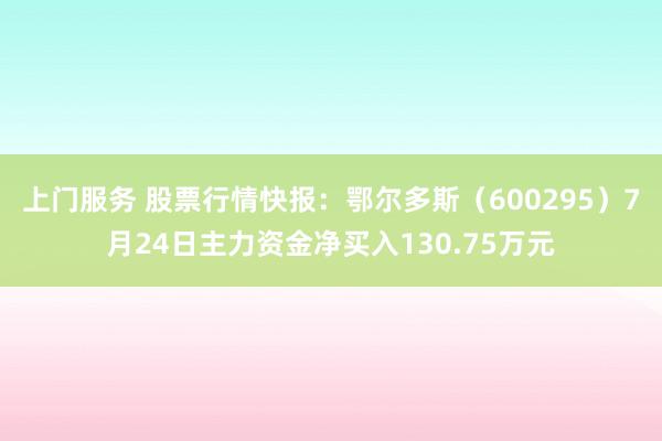 上门服务 股票行情快报：鄂尔多斯（600295）7月24日主力资金净买入130.75万元