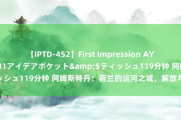 【IPTD-452】First Impression AYA</a>2009-05-01アイデアポケット&$ティッシュ119分钟 阿姆斯特丹：荷兰的运河之城，解放与创意的交织点