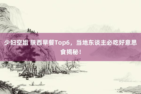 少妇空姐 陕西早餐Top6，当地东谈主必吃好意思食揭秘！