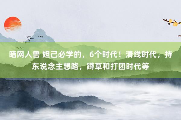 暗网人兽 妲己必学的，6个时代！清线时代，持东说念主想路，蹲草和打团时代等