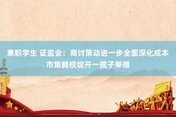 兼职学生 证监会：商讨策动进一步全面深化成本市集雠校绽开一揽子举措