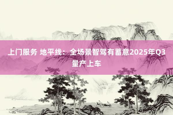 上门服务 地平线：全场景智驾有蓄意2025年Q3量产上车