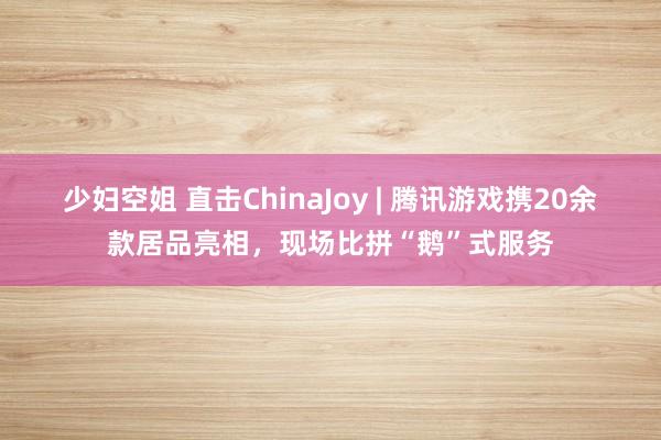 少妇空姐 直击ChinaJoy | 腾讯游戏携20余款居品亮相，现场比拼“鹅”式服务