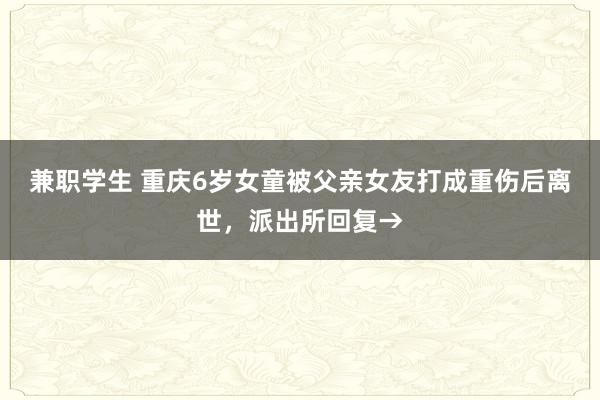 兼职学生 重庆6岁女童被父亲女友打成重伤后离世，派出所回复→