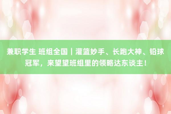 兼职学生 班组全国｜灌篮妙手、长跑大神、铅球冠军，来望望班组里的领略达东谈主！