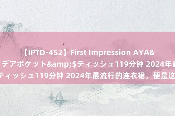 【IPTD-452】First Impression AYA</a>2009-05-01アイデアポケット&$ティッシュ119分钟 2024年最流行的连衣裙，便是这件！