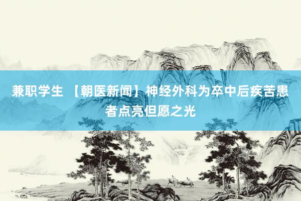 兼职学生 【朝医新闻】神经外科为卒中后疾苦患者点亮但愿之光