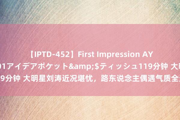 【IPTD-452】First Impression AYA</a>2009-05-01アイデアポケット&$ティッシュ119分钟 大明星刘涛近况堪忧，路东说念主偶遇气质全无,体格走形像农家大妈