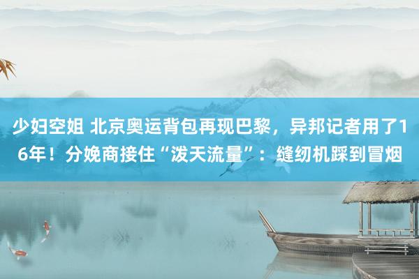 少妇空姐 北京奥运背包再现巴黎，异邦记者用了16年！分娩商接住“泼天流量”：缝纫机踩到冒烟