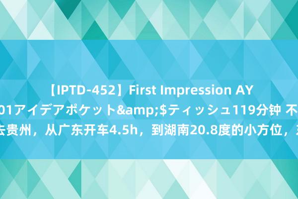 【IPTD-452】First Impression AYA</a>2009-05-01アイデアポケット&$ティッシュ119分钟 不想去贵州，从广东开车4.5h，到湖南20.8度的小方位，东说念主少还低廉，避暑房120全包