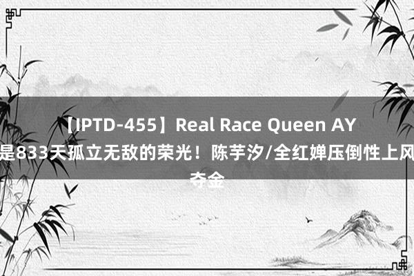 【IPTD-455】Real Race Queen AYA 这是833天孤立无敌的荣光！陈芋汐/全红婵压倒性上风夺金