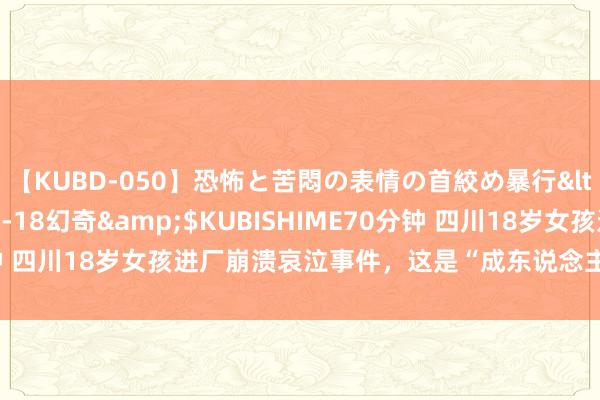 【KUBD-050】恐怖と苦悶の表情の首絞め暴行</a>2013-03-18幻奇&$KUBISHIME70分钟 四川18岁女孩进厂崩溃哀泣事件，这是“成东说念主天下”的第一课