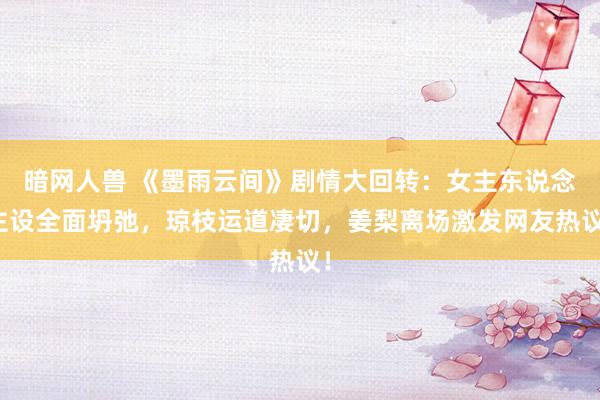 暗网人兽 《墨雨云间》剧情大回转：女主东说念主设全面坍弛，琼枝运道凄切，姜梨离场激发网友热议！