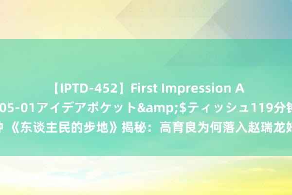 【IPTD-452】First Impression AYA</a>2009-05-01アイデアポケット&$ティッシュ119分钟 《东谈主民的步地》揭秘：高育良为何落入赵瑞龙好意思东谈主计？别认为他看不穿