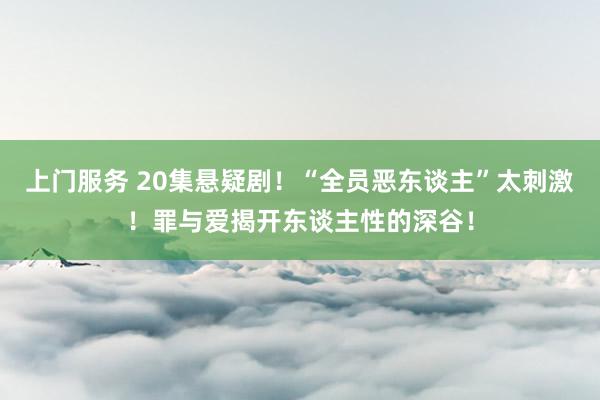 上门服务 20集悬疑剧！“全员恶东谈主”太刺激！罪与爱揭开东谈主性的深谷！