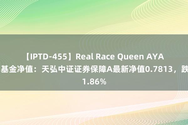 【IPTD-455】Real Race Queen AYA 8月2日基金净值：天弘中证证券保障A最新净值0.7813，跌1.86%