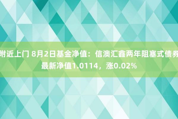 附近上门 8月2日基金净值：信澳汇鑫两年阻塞式债券最新净值1.0114，涨0.02%