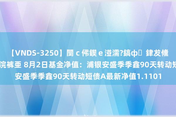 【VNDS-3250】闅ｃ伄鍥ｅ湴濡?鎬ф銉犮儵銉犮儵 娣倝銇叞浣裤亜 8月2日基金净值：浦银安盛季季鑫90天转动短债A最新净值1.1101