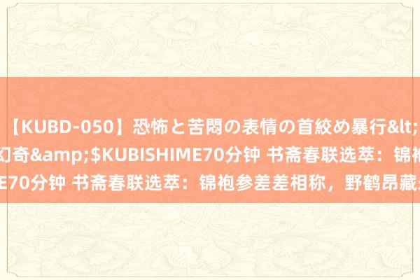 【KUBD-050】恐怖と苦悶の表情の首絞め暴行</a>2013-03-18幻奇&$KUBISHIME70分钟 书斋春联选萃：锦袍参差差相称，野鹤昂藏未是仙