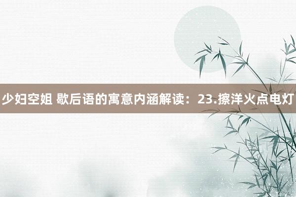 少妇空姐 歇后语的寓意内涵解读：23.擦洋火点电灯