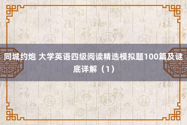 同城约炮 大学英语四级阅读精选模拟题100篇及谜底详解（1）