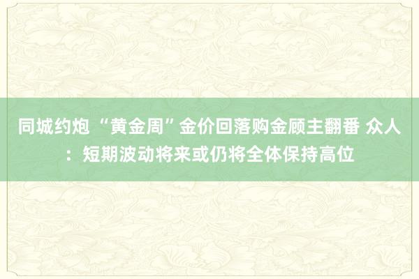 同城约炮 “黄金周”金价回落购金顾主翻番 众人：短期波动将来或仍将全体保持高位