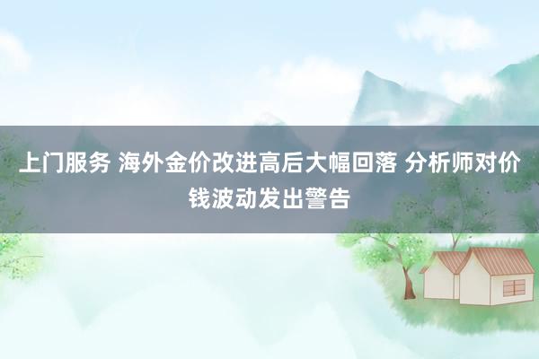 上门服务 海外金价改进高后大幅回落 分析师对价钱波动发出警告