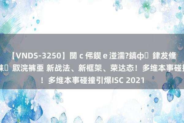 【VNDS-3250】闅ｃ伄鍥ｅ湴濡?鎬ф銉犮儵銉犮儵 娣倝銇叞浣裤亜 新战法、新框架、荣达态！多维本事碰撞引爆ISC 2021