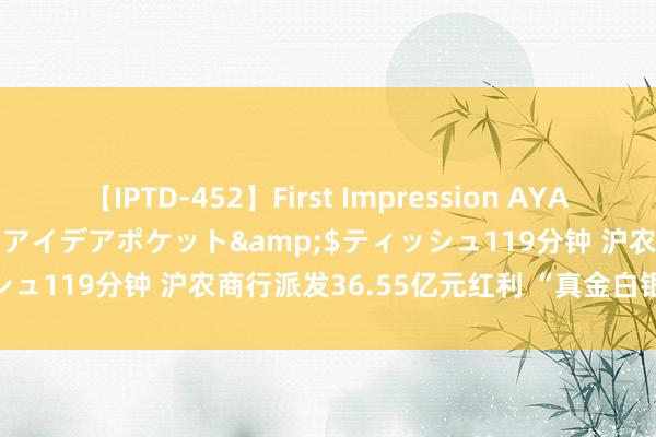 【IPTD-452】First Impression AYA</a>2009-05-01アイデアポケット&$ティッシュ119分钟 沪农商行派发36.55亿元红利 “真金白银”回馈投资者