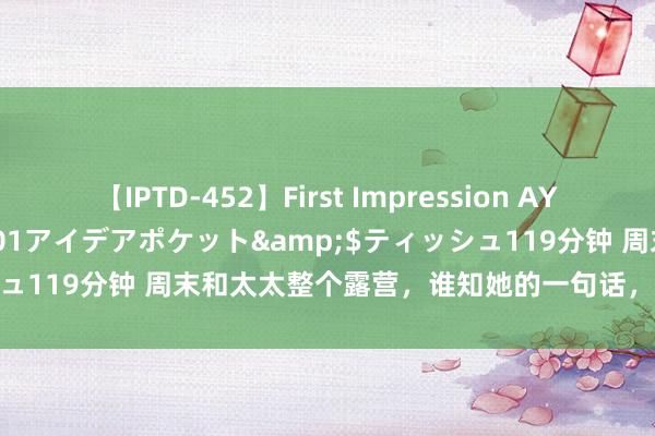 【IPTD-452】First Impression AYA</a>2009-05-01アイデアポケット&$ティッシュ119分钟 周末和太太整个露营，谁知她的一句话，让我发现惊天奥妙