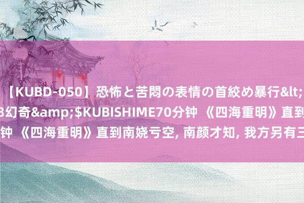 【KUBD-050】恐怖と苦悶の表情の首絞め暴行</a>2013-03-18幻奇&$KUBISHIME70分钟 《四海重明》直到南娆亏空, 南颜才知, 我方另有三重守密身份