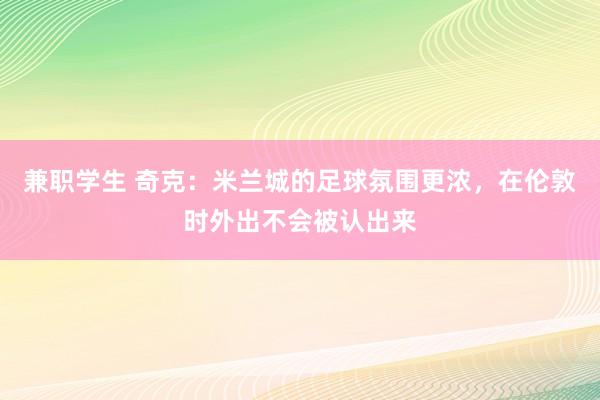 兼职学生 奇克：米兰城的足球氛围更浓，在伦敦时外出不会被认出来