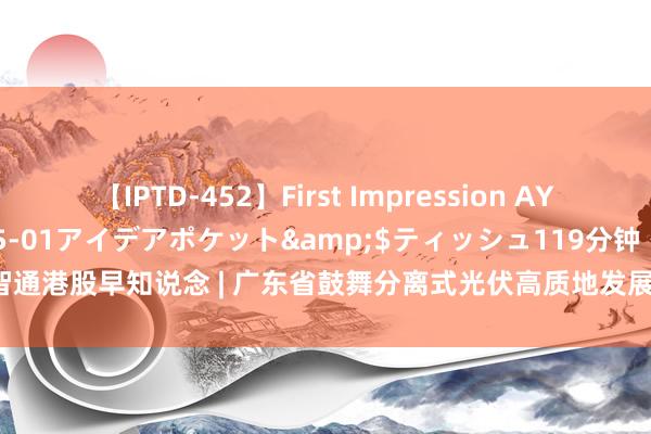 【IPTD-452】First Impression AYA</a>2009-05-01アイデアポケット&$ティッシュ119分钟 智通港股早知说念 | 广东省鼓舞分离式光伏高质地发展 加拿大央行文告降息25个基点