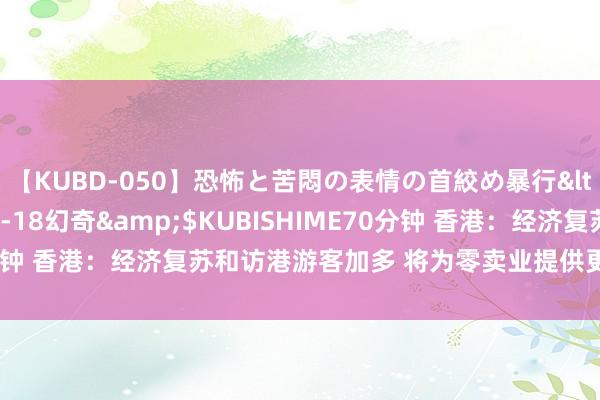 【KUBD-050】恐怖と苦悶の表情の首絞め暴行</a>2013-03-18幻奇&$KUBISHIME70分钟 香港：经济复苏和访港游客加多 将为零卖业提供更大的复苏动能