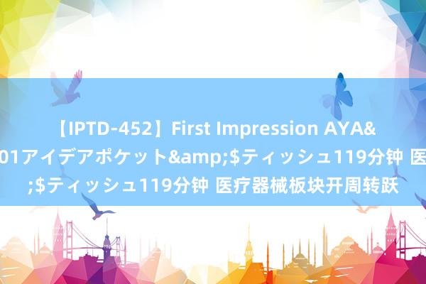 【IPTD-452】First Impression AYA</a>2009-05-01アイデアポケット&$ティッシュ119分钟 医疗器械板块开周转跃