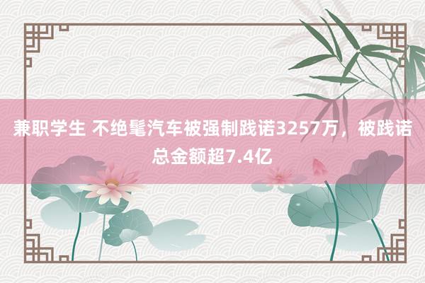 兼职学生 不绝髦汽车被强制践诺3257万，被践诺总金额超7.4亿