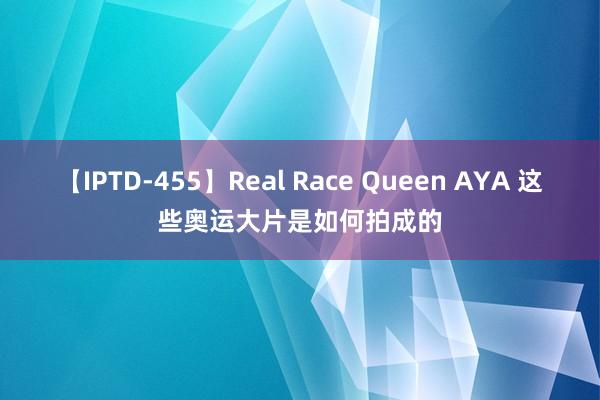 【IPTD-455】Real Race Queen AYA 这些奥运大片是如何拍成的