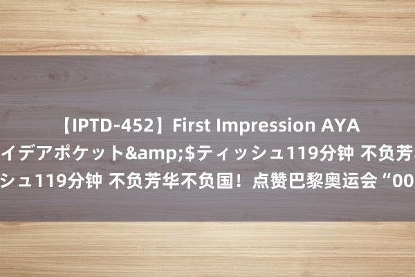 【IPTD-452】First Impression AYA</a>2009-05-01アイデアポケット&$ティッシュ119分钟 不负芳华不负国！点赞巴黎奥运会“00”后中国小将