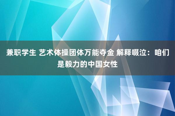 兼职学生 艺术体操团体万能夺金 解释啜泣：咱们是毅力的中国女性